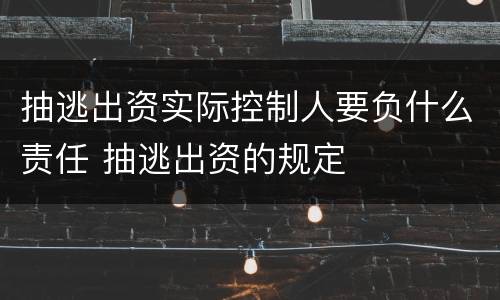 抽逃出资实际控制人要负什么责任 抽逃出资的规定