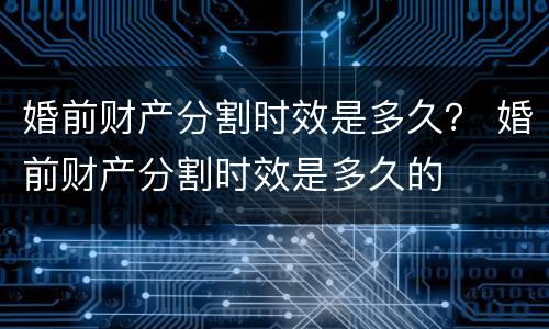 婚前财产分割时效是多久？ 婚前财产分割时效是多久的