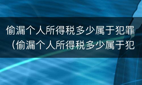 偷漏个人所得税多少属于犯罪（偷漏个人所得税多少属于犯罪记录）