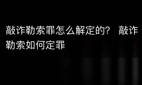 敲诈勒索罪怎么解定的？ 敲诈勒索如何定罪