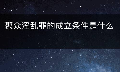 聚众淫乱罪的成立条件是什么