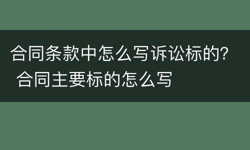 合同条款中怎么写诉讼标的？ 合同主要标的怎么写