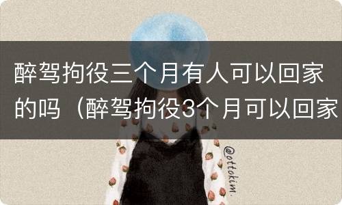 醉驾拘役三个月有人可以回家的吗（醉驾拘役3个月可以回家吗）
