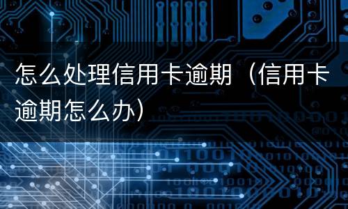 怎么处理信用卡逾期（信用卡逾期怎么办）