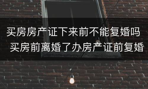买房房产证下来前不能复婚吗 买房前离婚了办房产证前复婚