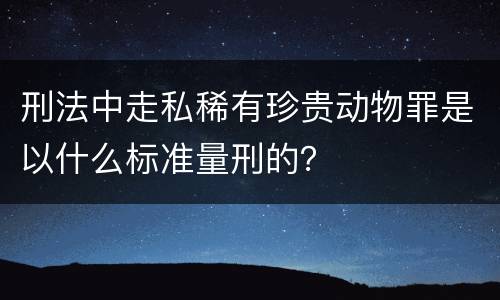刑法中走私稀有珍贵动物罪是以什么标准量刑的？