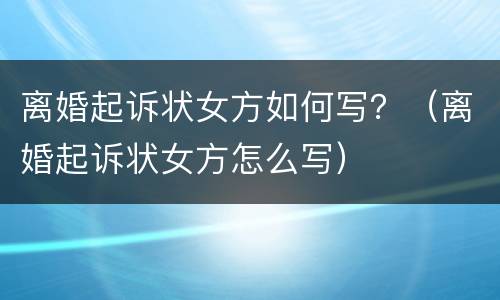 离婚起诉状女方如何写？（离婚起诉状女方怎么写）
