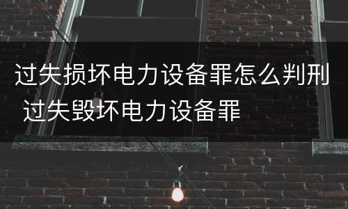 过失损坏电力设备罪怎么判刑 过失毁坏电力设备罪