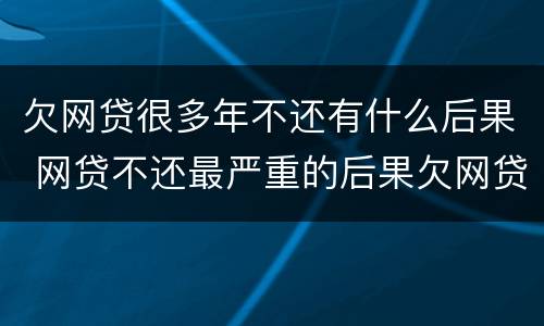 欠网贷很多年不还有什么后果 网贷不还最严重的后果欠网贷年没还的吗