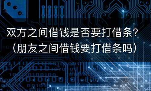 双方之间借钱是否要打借条？（朋友之间借钱要打借条吗）
