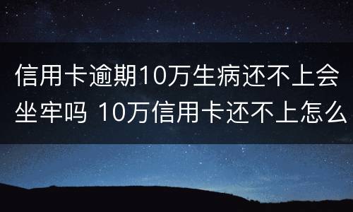 信用卡逾期10万生病还不上会坐牢吗 10万信用卡还不上怎么办会判刑吗