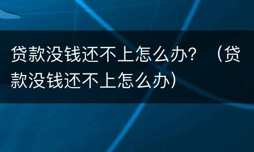 贷款没钱还不上怎么办？（贷款没钱还不上怎么办）