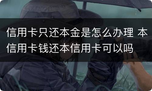 信用卡只还本金是怎么办理 本信用卡钱还本信用卡可以吗
