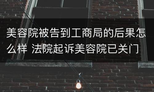 美容院被告到工商局的后果怎么样 法院起诉美容院已关门