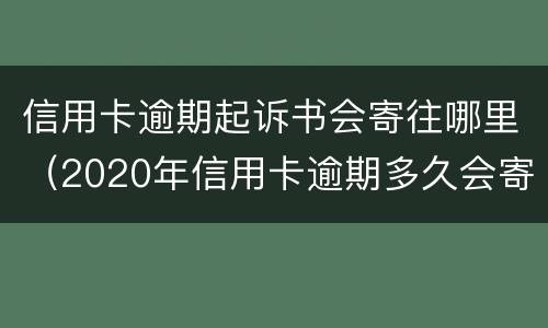 信用卡逾期起诉书会寄往哪里（2020年信用卡逾期多久会寄起诉书）