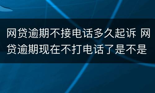 网贷逾期不接电话多久起诉 网贷逾期现在不打电话了是不是准备起诉