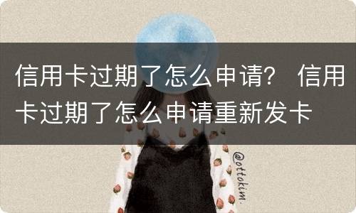 信用卡过期了怎么申请？ 信用卡过期了怎么申请重新发卡