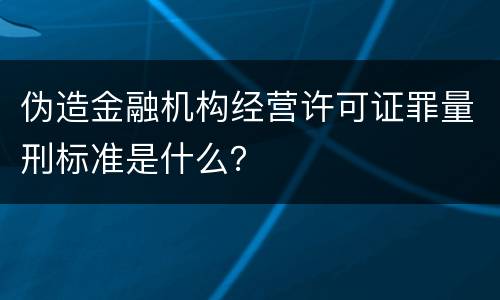 伪造金融机构经营许可证罪量刑标准是什么？