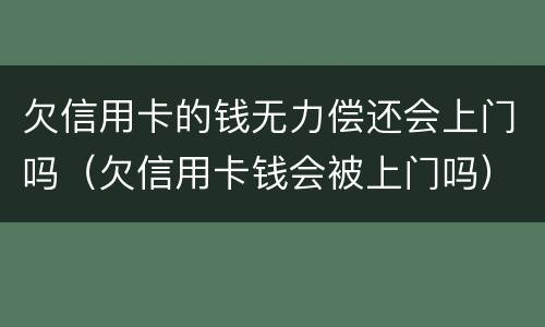 欠信用卡的钱无力偿还会上门吗（欠信用卡钱会被上门吗）