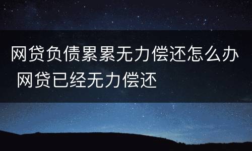 网贷负债累累无力偿还怎么办 网贷已经无力偿还