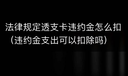 法律规定透支卡违约金怎么扣（违约金支出可以扣除吗）