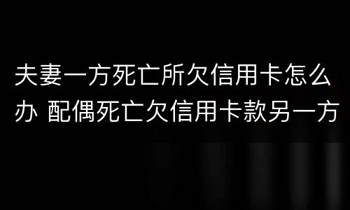 夫妻一方死亡所欠信用卡怎么办 配偶死亡欠信用卡款另一方会受到什么影响