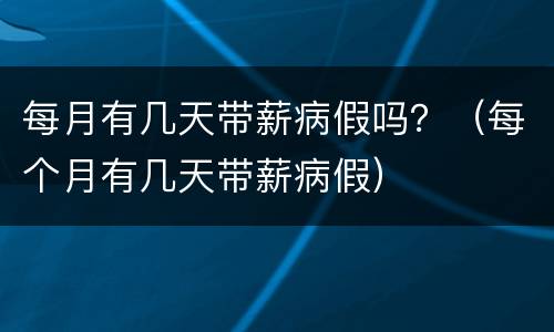 每月有几天带薪病假吗？（每个月有几天带薪病假）