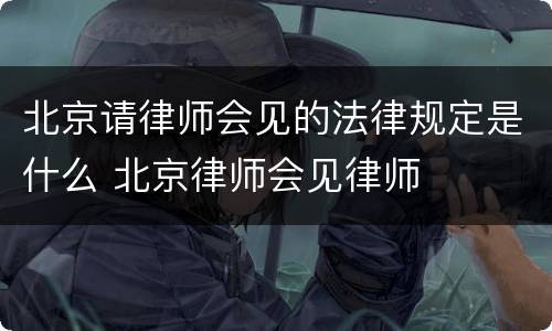 北京请律师会见的法律规定是什么 北京律师会见律师