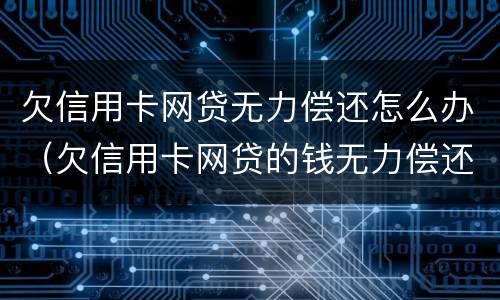 欠信用卡网贷无力偿还怎么办（欠信用卡网贷的钱无力偿还怎么办）