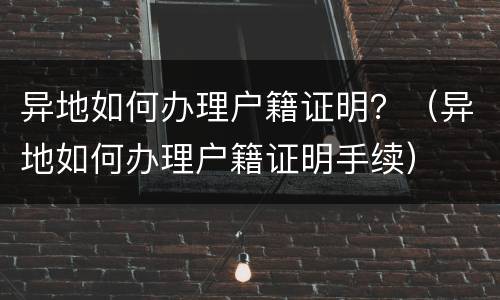 异地如何办理户籍证明？（异地如何办理户籍证明手续）