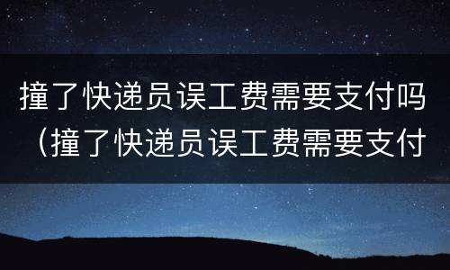 撞了快递员误工费需要支付吗（撞了快递员误工费需要支付吗合法吗）