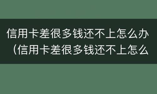 信用卡差很多钱还不上怎么办（信用卡差很多钱还不上怎么办呢）