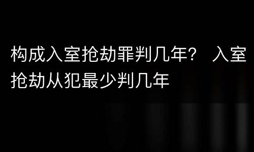 构成入室抢劫罪判几年？ 入室抢劫从犯最少判几年