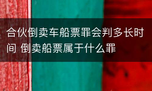 合伙倒卖车船票罪会判多长时间 倒卖船票属于什么罪