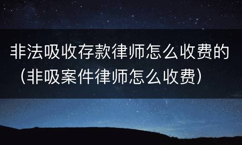 非法吸收存款律师怎么收费的（非吸案件律师怎么收费）