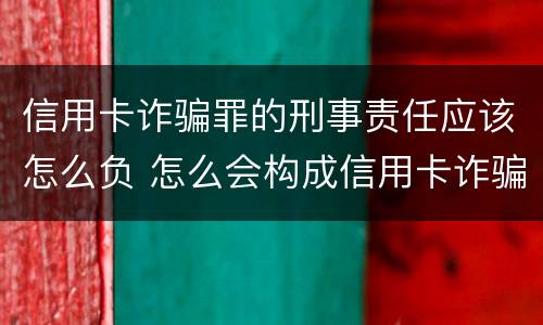 信用卡诈骗罪的刑事责任应该怎么负 怎么会构成信用卡诈骗罪