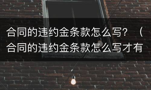 合同的违约金条款怎么写？（合同的违约金条款怎么写才有效）