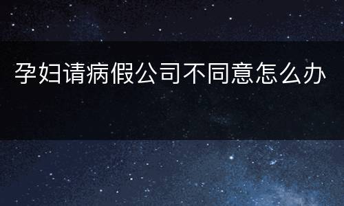 孕妇请病假公司不同意怎么办