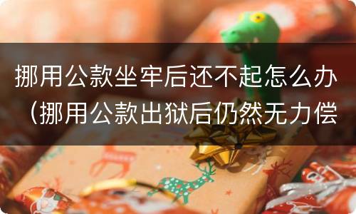 挪用公款坐牢后还不起怎么办（挪用公款出狱后仍然无力偿还需要继续坐牢吗）