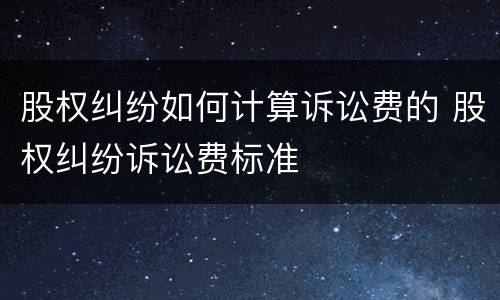 股权纠纷如何计算诉讼费的 股权纠纷诉讼费标准