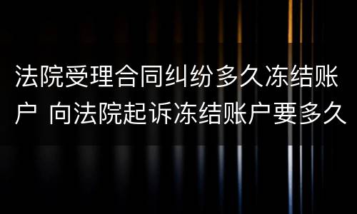 法院受理合同纠纷多久冻结账户 向法院起诉冻结账户要多久