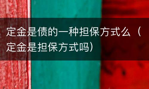 定金是债的一种担保方式么（定金是担保方式吗）