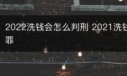 2022洗钱会怎么判刑 2021洗钱罪