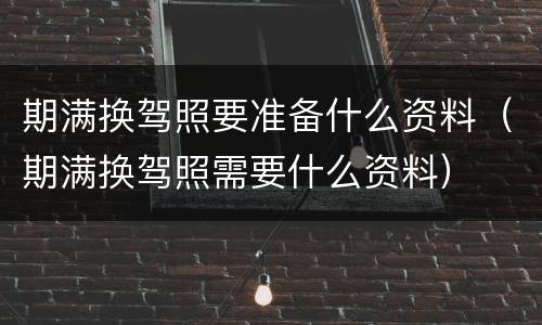 期满换驾照要准备什么资料（期满换驾照需要什么资料）
