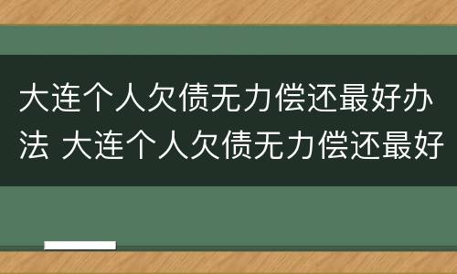 大连个人欠债无力偿还最好办法 大连个人欠债无力偿还最好办法是什么