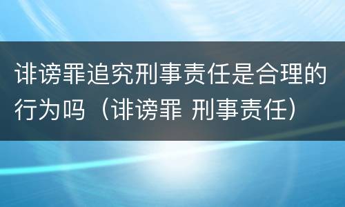 诽谤罪追究刑事责任是合理的行为吗（诽谤罪 刑事责任）