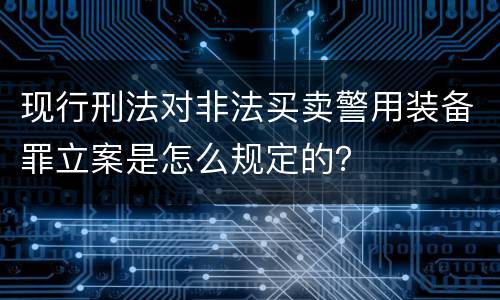 现行刑法对非法买卖警用装备罪立案是怎么规定的？