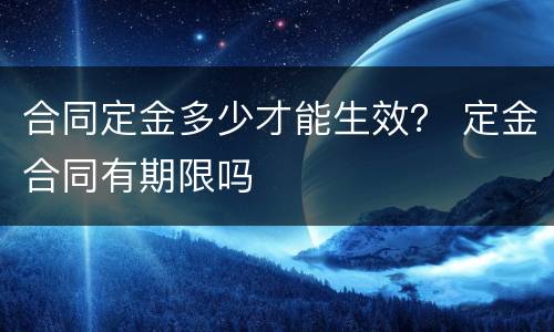 合同定金多少才能生效？ 定金合同有期限吗