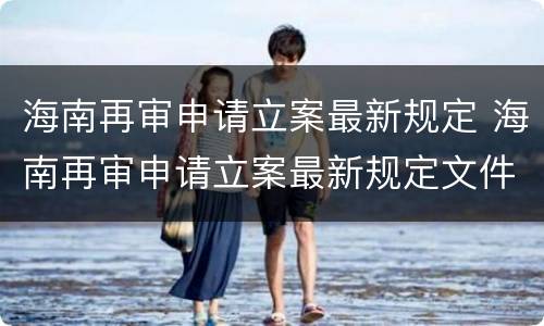海南再审申请立案最新规定 海南再审申请立案最新规定文件