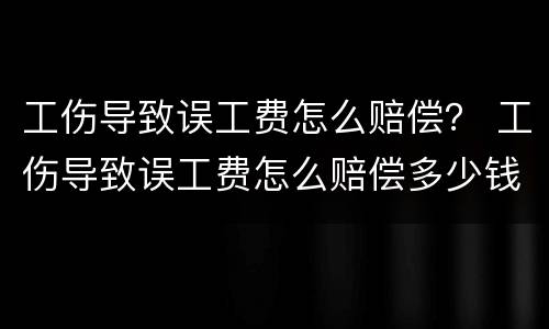 工伤导致误工费怎么赔偿？ 工伤导致误工费怎么赔偿多少钱